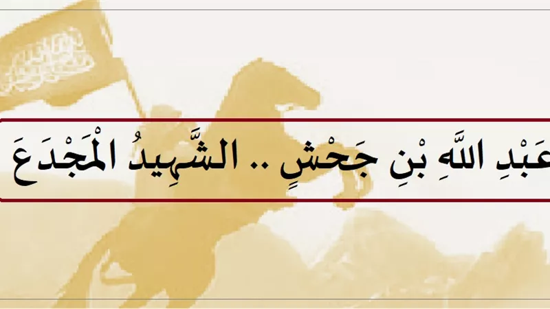 عبد الله بن جحش .. الشهيد المُجدَّع الذي قطع الكفار أنفه وأذنيه