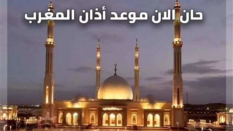 موعد أذان صلاة المغرب اليوم الأربعاء9 أغسطس 2023